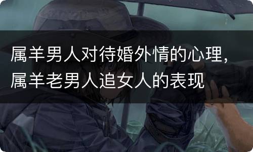 属羊男人对待婚外情的心理，属羊老男人追女人的表现