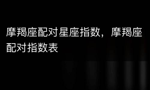 摩羯座配对星座指数，摩羯座配对指数表