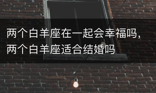 两个白羊座在一起会幸福吗，两个白羊座适合结婚吗