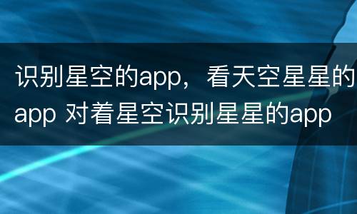 识别星空的app，看天空星星的app 对着星空识别星星的app