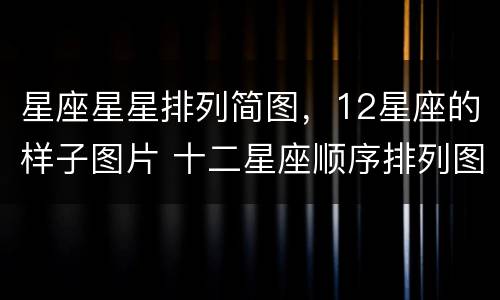 星座星星排列简图，12星座的样子图片 十二星座顺序排列图片