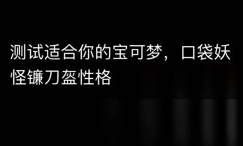 测试适合你的宝可梦，口袋妖怪镰刀盔性格