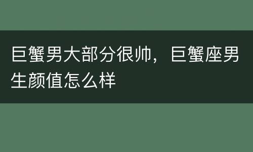 巨蟹男大部分很帅，巨蟹座男生颜值怎么样