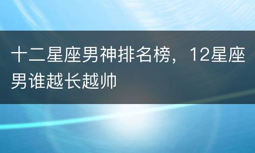 十二星座男神排名榜，12星座男谁越长越帅
