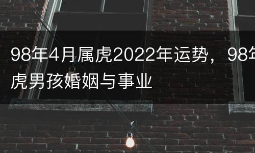 98年4月属虎2022年运势，98年虎男孩婚姻与事业