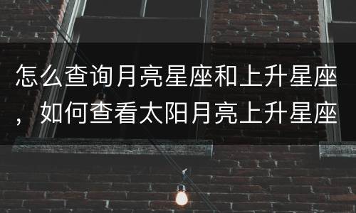 怎么查询月亮星座和上升星座，如何查看太阳月亮上升星座