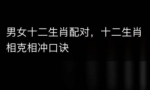 男女十二生肖配对，十二生肖相克相冲口诀