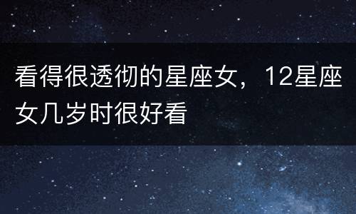看得很透彻的星座女，12星座女几岁时很好看