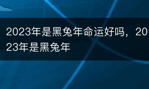 2023年是黑兔年命运好吗，2023年是黑兔年