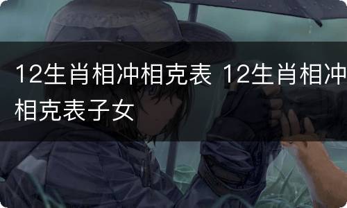 12生肖相冲相克表 12生肖相冲相克表子女