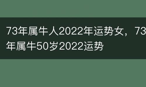 73年属牛人2022年运势女，73年属牛50岁2022运势