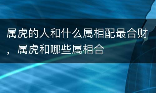 属虎的人和什么属相配最合财，属虎和哪些属相合