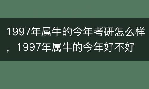 1997年属牛的今年考研怎么样，1997年属牛的今年好不好