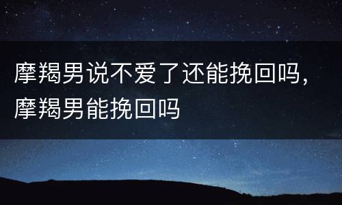 摩羯男说不爱了还能挽回吗，摩羯男能挽回吗