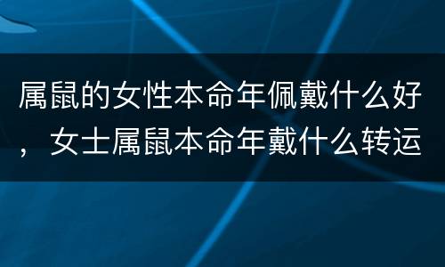 属鼠的女性本命年佩戴什么好，女士属鼠本命年戴什么转运