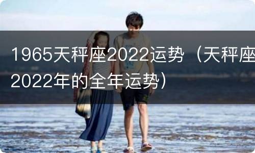 1965天秤座2022运势（天秤座2022年的全年运势）