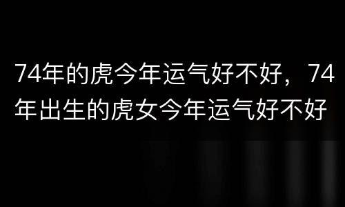 74年的虎今年运气好不好，74年出生的虎女今年运气好不好