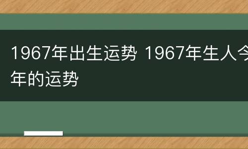 1967年出生运势 1967年生人今年的运势