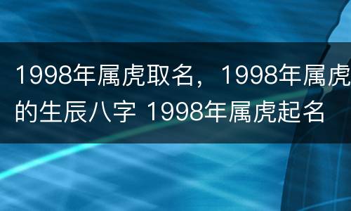 1998年属虎取名，1998年属虎的生辰八字 1998年属虎起名