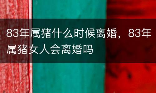83年属猪什么时候离婚，83年属猪女人会离婚吗