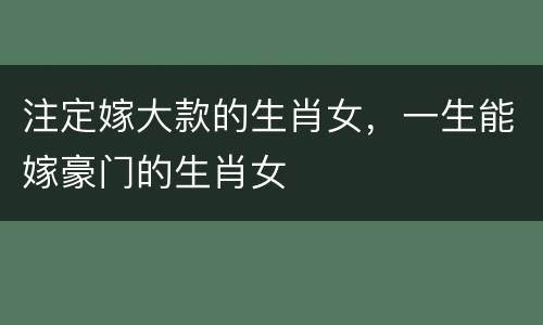 注定嫁大款的生肖女，一生能嫁豪门的生肖女