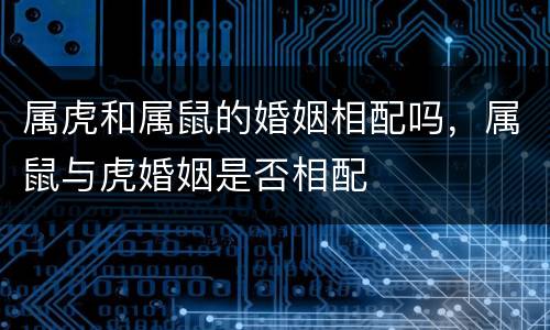 属虎和属鼠的婚姻相配吗，属鼠与虎婚姻是否相配