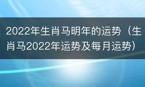 2022年生肖马明年的运势（生肖马2022年运势及每月运势）