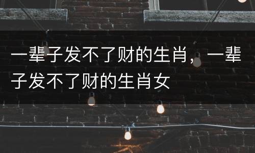 一辈子发不了财的生肖，一辈子发不了财的生肖女