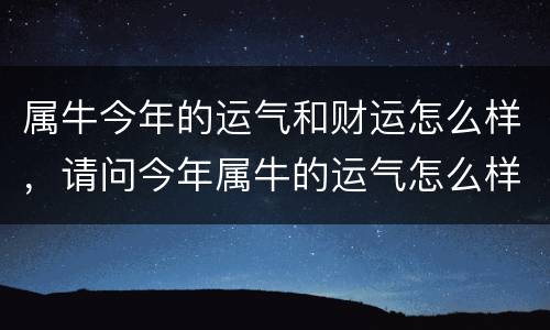 属牛今年的运气和财运怎么样，请问今年属牛的运气怎么样好不好