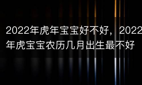 2022年虎年宝宝好不好，2022年虎宝宝农历几月出生最不好