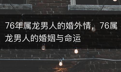 76年属龙男人的婚外情，76属龙男人的婚姻与命运