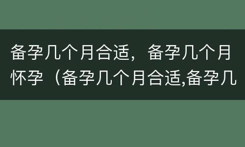 备孕几个月合适，备孕几个月怀孕（备孕几个月合适,备孕几个月怀孕怎么算）