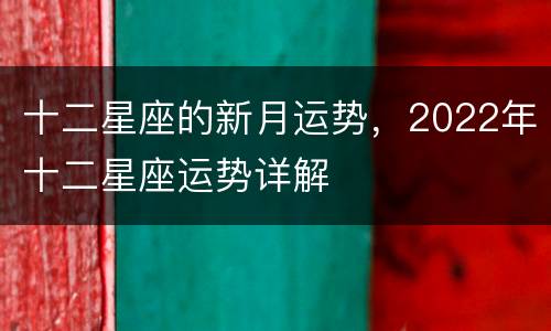 十二星座的新月运势，2022年十二星座运势详解