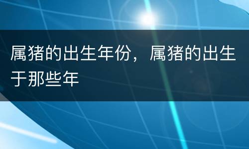 属猪的出生年份，属猪的出生于那些年