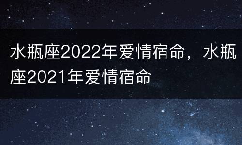 水瓶座2022年爱情宿命，水瓶座2021年爱情宿命