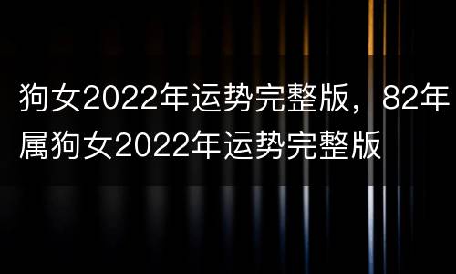 狗女2022年运势完整版，82年属狗女2022年运势完整版