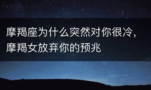 摩羯座为什么突然对你很冷，摩羯女放弃你的预兆