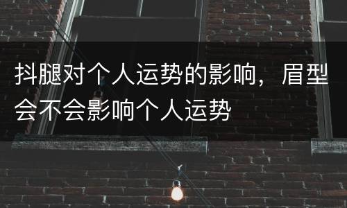 抖腿对个人运势的影响，眉型会不会影响个人运势
