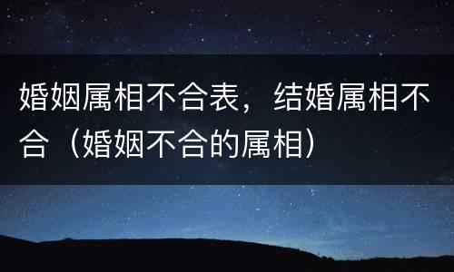 婚姻属相不合表，结婚属相不合（婚姻不合的属相）