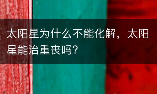 太阳星为什么不能化解，太阳星能治重丧吗?