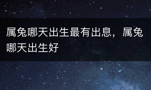 属兔哪天出生最有出息，属兔哪天出生好