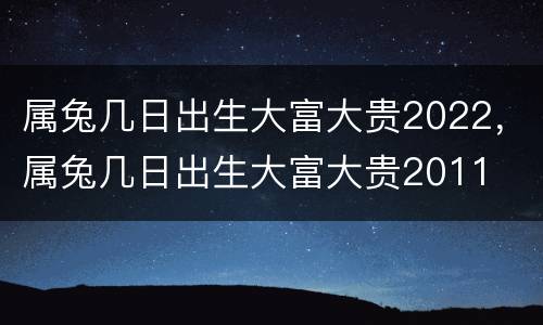 属兔几日出生大富大贵2022，属兔几日出生大富大贵2011