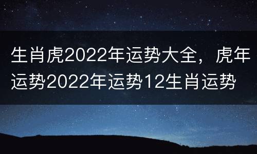 生肖虎2022年运势大全，虎年运势2022年运势12生肖运势