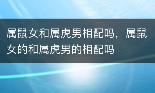 属鼠女和属虎男相配吗，属鼠女的和属虎男的相配吗
