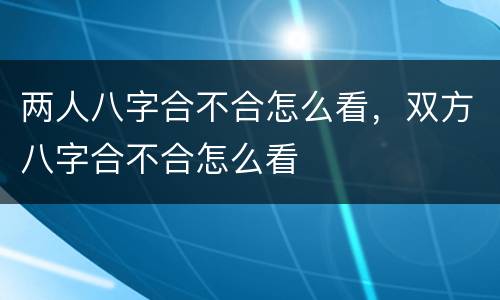 两人八字合不合怎么看，双方八字合不合怎么看