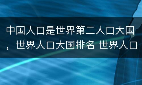 中国人口是世界第二人口大国，世界人口大国排名 世界人口大国，中国排第几