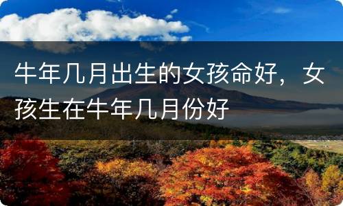 牛年几月出生的女孩命好，女孩生在牛年几月份好