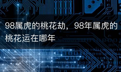 98属虎的桃花劫，98年属虎的桃花运在哪年