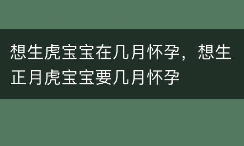 想生虎宝宝在几月怀孕，想生正月虎宝宝要几月怀孕
