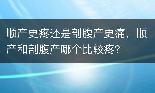 顺产更疼还是剖腹产更痛，顺产和剖腹产哪个比较疼？